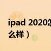 ipad 2020怎么樣值不值得買（ipad2020怎么樣）