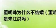 董明珠為什么不結婚(董明珠現在的老公是誰是朱江洪嗎)