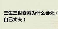 三生三世素素為什么會死(相信外人而不相信自己丈夫)