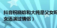 抖音祝曉晗和大純是父女嗎(兩人不僅演過父女還演過情侶)