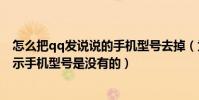 怎么把qq發說說的手機型號去掉(為什么QQ空間發說說顯示手機型號是沒有的)
