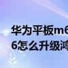 華為平板m6怎么升級鴻蒙系統（華為平板M6怎么升級鴻蒙系統）