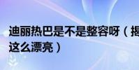 迪麗熱巴是不是整容呀(揭秘迪麗熱巴為什么這么漂亮)