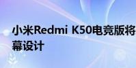 小米Redmi K50電競版將采用居中打孔的屏幕設計