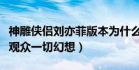 神雕俠侶劉亦菲版本為什么難以被超越(滿足觀眾一切幻想)