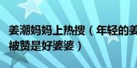 姜潮媽媽上熱搜(年輕的姜媽媽從面相到性格被贊是好婆婆)