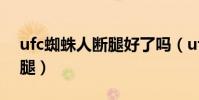 ufc蜘蛛人斷腿好了嗎(ufc蜘蛛人為什么斷腿)