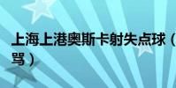 上海上港奧斯卡射失點球(上海上港為什么挨罵)