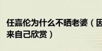 任嘉倫為什么不曬老婆(因為太熱愛所以藏起來自己欣賞)