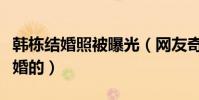 韓棟結婚照被曝光(網友奇韓棟是什么時候結婚的)