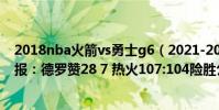 2018nba火箭vs勇士g6(2021-2022NBA常規賽11.28戰報:德羅贊28 7 熱火107:104險勝公牛)