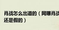 肖戰怎么出道的(網曝肖戰火的很突然是真的還是假的)