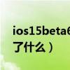 ios15beta6值得更新嗎（iOS15beta6更新了什么）
