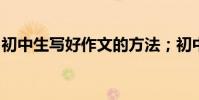 初中生寫好作文的方法;初中生高分寫作技巧