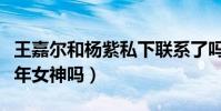 王嘉爾和楊紫私下聯系了嗎(王嘉爾會追求童年女神嗎)
