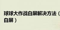 球球大作戰白屏解決方法(為什么球球進去是白屏)
