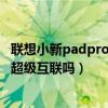 聯想小新padpro與筆記本互聯（聯想小新PadPro12.6支持超級互聯嗎）