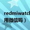redmiwatch能用微信嗎（redmiwatch能使用微信嗎）