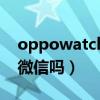 oppowatch能用微信嗎（oppowatch支持微信嗎）