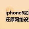 iphone6如何還原網絡設置（iphone6如何還原網絡設置）