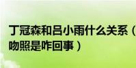丁冠森和呂小雨什么關系(丁冠森和呂小雨接吻照是咋回事)
