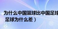 為什么中國籃球比中國足球好(中國籃球不錯 足球為什么差)
