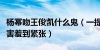 楊冪吻王俊凱什么鬼(一提起女神小凱弟弟就害羞到緊張)