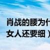 肖戰的腰為什么火了（知情人爆料肖戰的腰比女人還要細）
