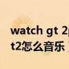 watch gt 2pro如何添加音樂（華為watchgt2怎么音樂）