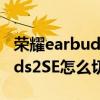 榮耀earbuds 2se怎么切換音樂（榮耀EarBuds2SE怎么切換歌曲）
