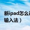 新ipad怎么設置輸入法（iPad2021怎么設置輸入法）