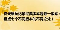 倚天屠龍記最經典版本是哪一版本(倚天屠龍記有幾個版本盤點七個不同版本的不同之處)