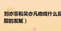 劉亦菲和吳亦凡吻戲什么反應(兩人激吻畫面甜的發膩)