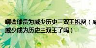 哪些球員為威少歷史三雙王祝賀(威少歷史三雙王什么意思 威少成為歷史三雙王了嗎)