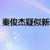 秦俊杰疑似新戀情曝光（女方跟楊紫沒法比）