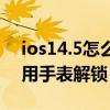 ios14.5怎么用手表解鎖設置（ios14.5怎么用手表解鎖）