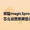榮耀magic3pro至臻版怎么設置息屏（榮耀magic3至臻版怎么設置息屏顯示）