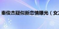 秦俊杰疑似新戀情曝光(女方跟楊紫沒法比)
