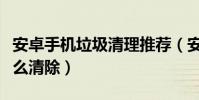 安卓手機垃圾清理推薦(安卓手機垃圾文件怎么清除)