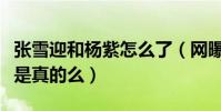 張雪迎和楊紫怎么了(網曝張雪迎腹黑女生這是真的么)