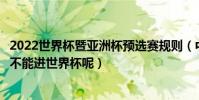2022世界杯暨亞洲杯預選賽規則(中國可以進亞洲杯為什么不能進世界杯呢)
