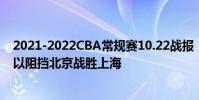 2021-2022CBA常規賽10.22戰報:王哲林的27分9籃板難以阻擋北京戰勝上海