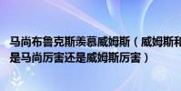 馬尚布魯克斯羨慕威姆斯(威姆斯和馬尚布魯克斯誰強 到底是馬尚厲害還是威姆斯厲害)