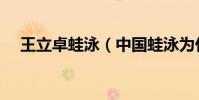 王立卓蛙泳(中國蛙泳為什么沒王立卓)
