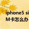 iphone5 sim卡無效（iPhone5提示無效SIM卡怎么辦）