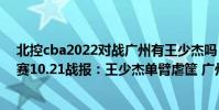 北控cba2022對戰廣州有王少杰嗎(2021-2022CBA常規賽10.21戰報:王少杰單臂虐筐 廣州領先4分險勝北控)