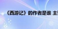 《西游記》的作者是誰 主要內容是什么?