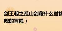 劍王朝之孤山劍藏什么時候播出(一場驚心動魄的冒險)
