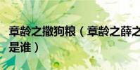 章齡之撒狗糧(章齡之薛之謙有什么關系老公是誰)