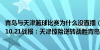青島與天津籃球比賽為什么沒直播(2021-2022CBA常規賽10.21戰報:天津驚險逆轉戰勝青島獲賽季首勝)